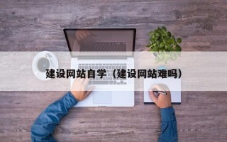 苏州建设网站自学（建设网站难吗）