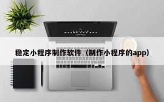 苏州稳定小程序制作软件（制作小程序的app）