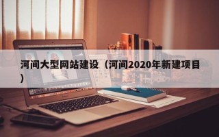 苏州河间大型网站建设（河间2020年新建项目）