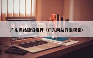 苏州广东网站建设推荐（广东网站开发项目）