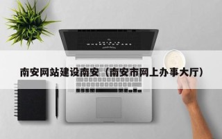苏州南安网站建设南安（南安市网上办事大厅）