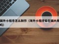 苏州国外小程序怎么制作（海外小程序能在国内用吗）