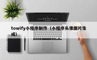 苏州towify小程序制作（小程序头像图片生成）