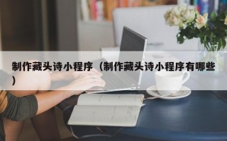 苏州制作藏头诗小程序（制作藏头诗小程序有哪些）